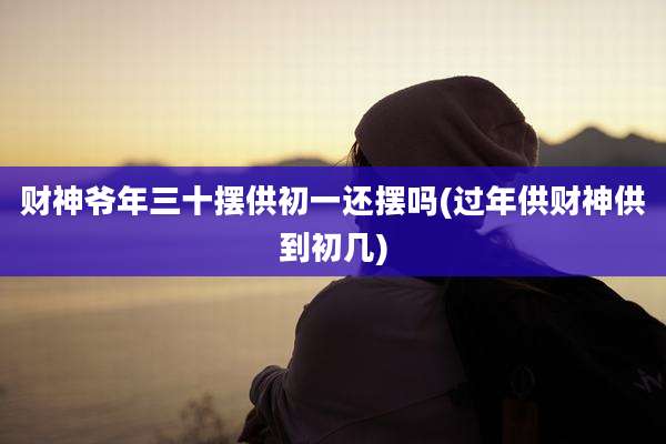 财神爷年三十摆供初一还摆吗(过年供财神供到初几)