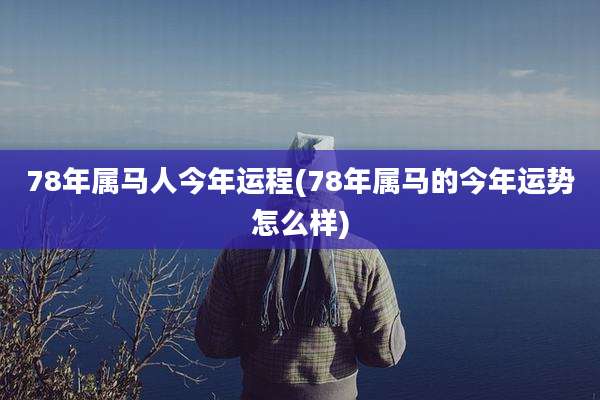 78年属马人今年运程(78年属马的今年运势怎么样)