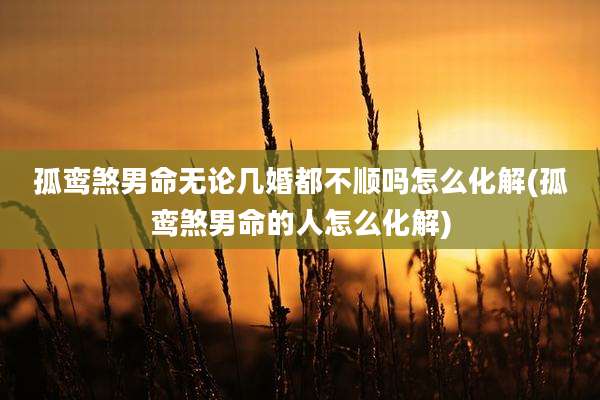 孤鸾煞男命无论几婚都不顺吗怎么化解(孤鸾煞男命的人怎么化解)