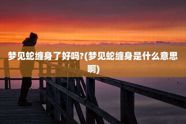 梦见蛇缠身了好吗?(梦见蛇缠身是什么意思啊)