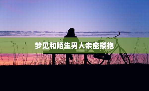 梦见和陌生男人亲密搂抱