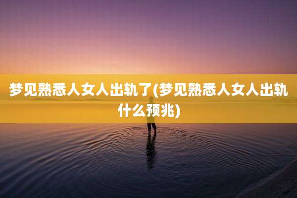 梦见熟悉人女人出轨了(梦见熟悉人女人出轨什么预兆)
