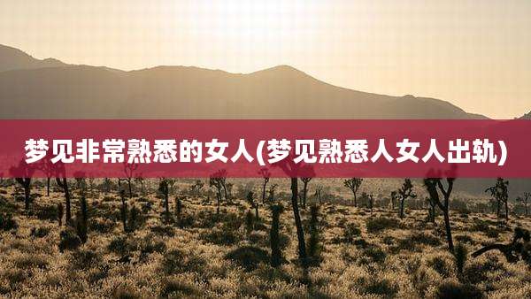 梦见非常熟悉的女人(梦见熟悉人女人出轨)