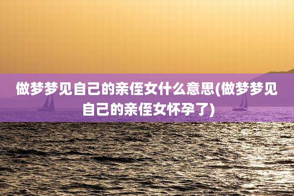 做梦梦见自己的亲侄女什么意思(做梦梦见自己的亲侄女怀孕了)