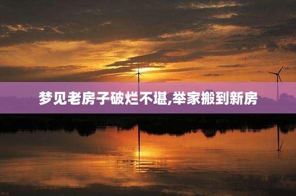 梦见老房子破烂不堪,举家搬到新房