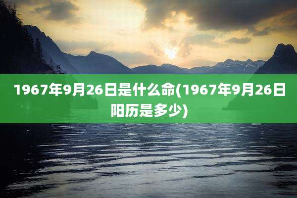 1967年9月26日是什么命(1967年9月26日阳历是多少)