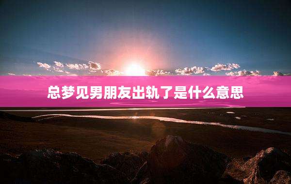 总梦见男朋友出轨了是什么意思