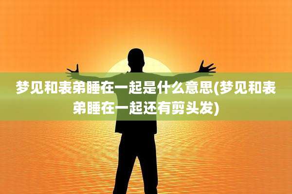 梦见和表弟睡在一起是什么意思(梦见和表弟睡在一起还有剪头发)