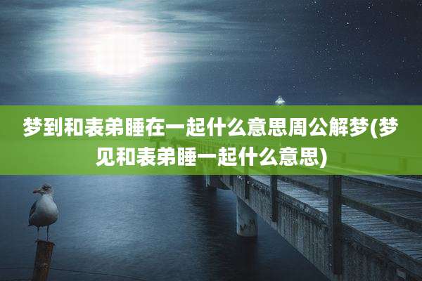 梦到和表弟睡在一起什么意思周公解梦(梦见和表弟睡一起什么意思)