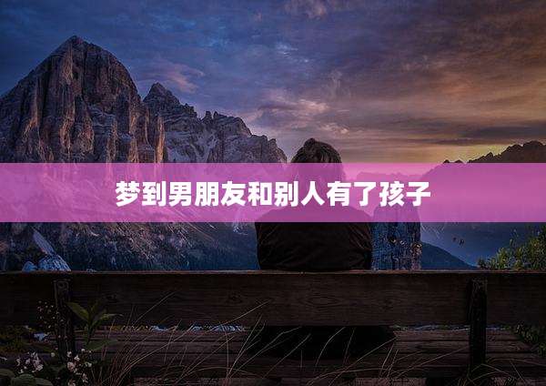 梦到男朋友和别人有了孩子