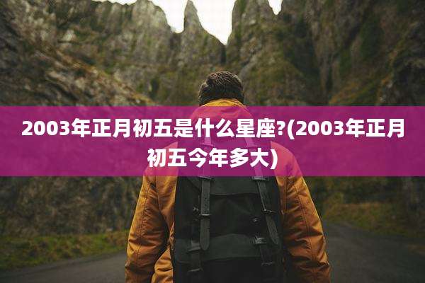 2003年正月初五是什么星座?(2003年正月初五今年多大)