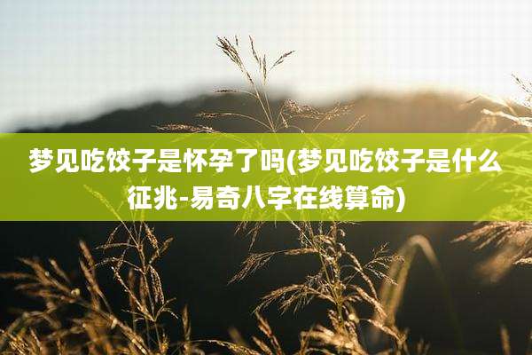 梦见吃饺子是怀孕了吗(梦见吃饺子是什么征兆-易奇八字在线算命)