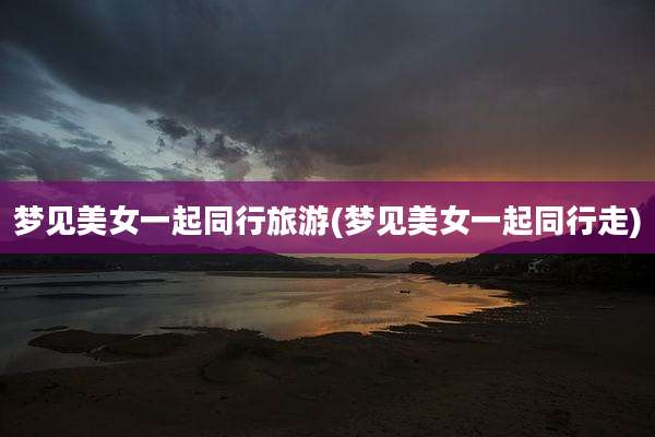 梦见美女一起同行旅游(梦见美女一起同行走)