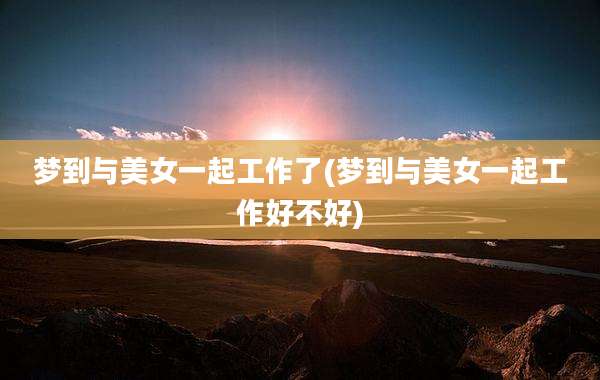 梦到与美女一起工作了(梦到与美女一起工作好不好)