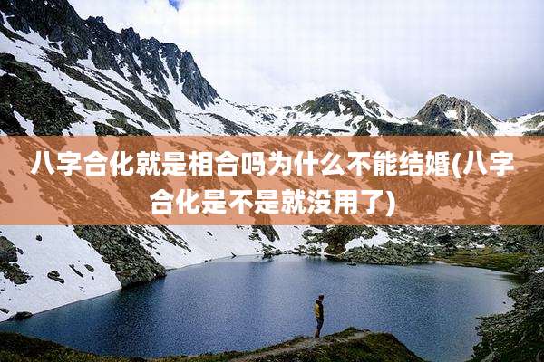 八字合化就是相合吗为什么不能结婚(八字合化是不是就没用了)