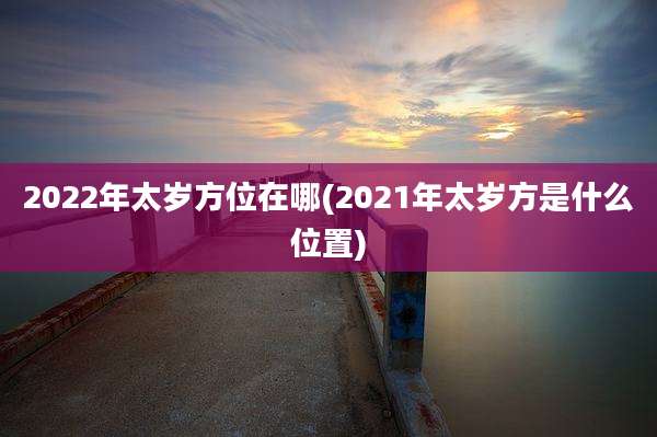 2022年太岁方位在哪(2021年太岁方是什么位置)