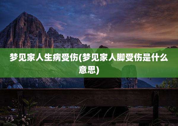 梦见家人生病受伤(梦见家人脚受伤是什么意思)