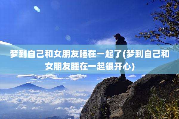 梦到自己和女朋友睡在一起了(梦到自己和女朋友睡在一起很开心)