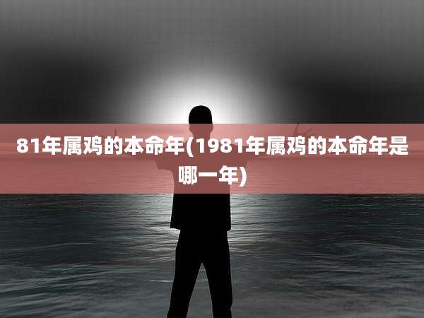 81年属鸡的本命年(1981年属鸡的本命年是哪一年)