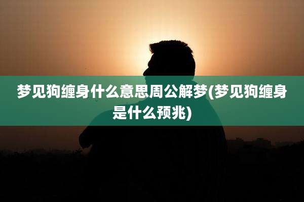 梦见狗缠身什么意思周公解梦(梦见狗缠身是什么预兆)