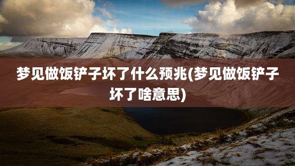 梦见做饭铲子坏了什么预兆(梦见做饭铲子坏了啥意思)