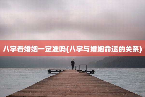 八字看婚姻一定准吗(八字与婚姻命运的关系)