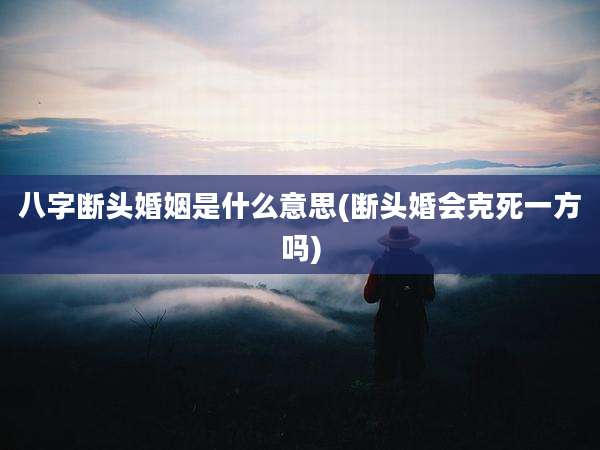 八字断头婚姻是什么意思(断头婚会克死一方吗)