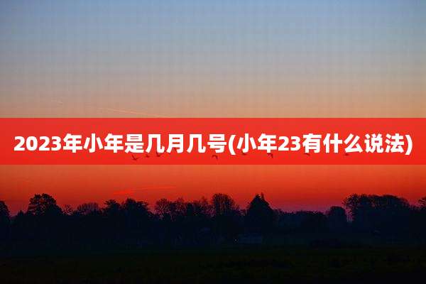 2023年小年是几月几号(小年23有什么说法)