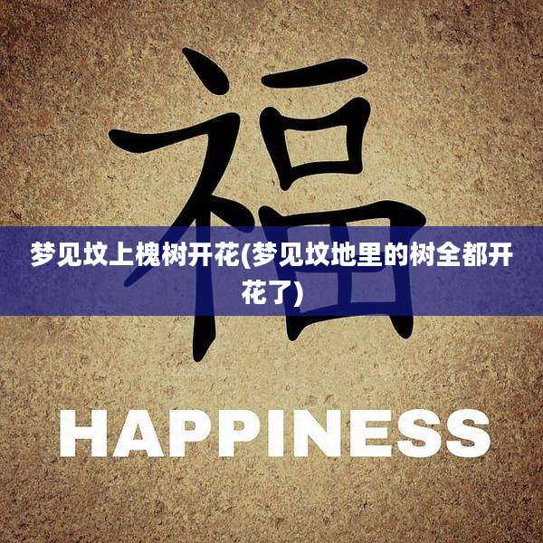 梦见坟上槐树开花(梦见坟地里的树全都开花了)