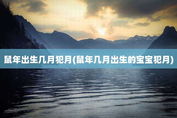 鼠年出生几月犯月(鼠年几月出生的宝宝犯月)
