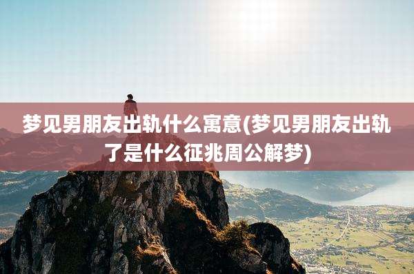 梦见男朋友出轨什么寓意(梦见男朋友出轨了是什么征兆周公解梦)