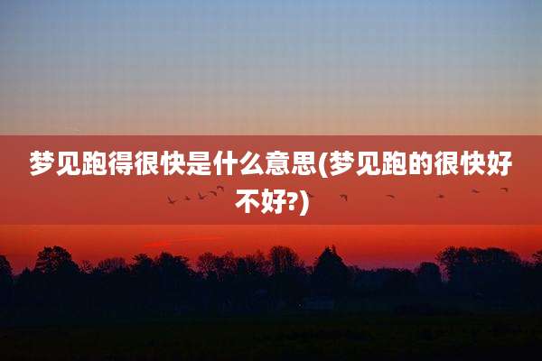 梦见跑得很快是什么意思(梦见跑的很快好不好?)