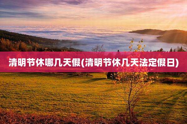 清明节休哪几天假(清明节休几天法定假日)