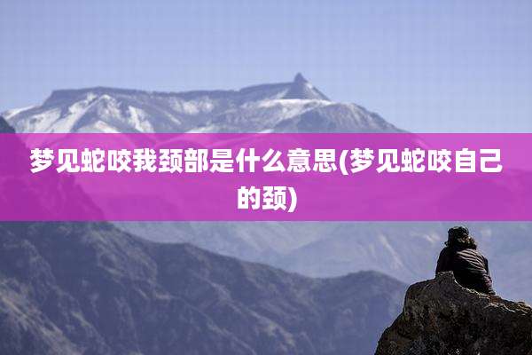 梦见蛇咬我颈部是什么意思(梦见蛇咬自己的颈)