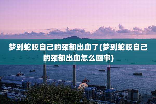 梦到蛇咬自己的颈部出血了(梦到蛇咬自己的颈部出血怎么回事)