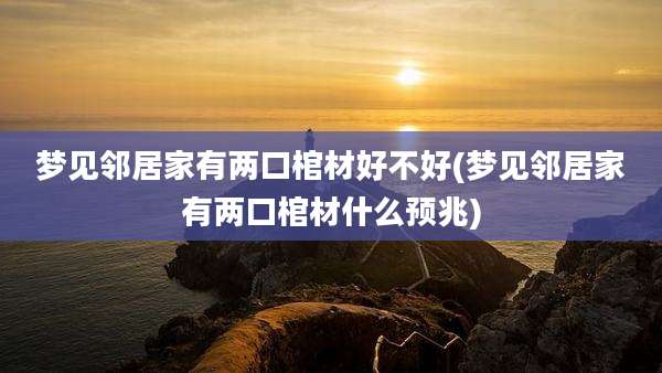 梦见邻居家有两口棺材好不好(梦见邻居家有两口棺材什么预兆)