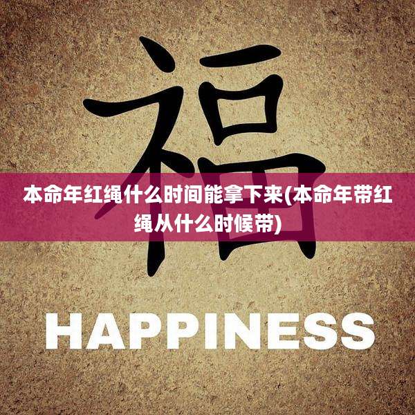 本命年红绳什么时间能拿下来(本命年带红绳从什么时候带)
