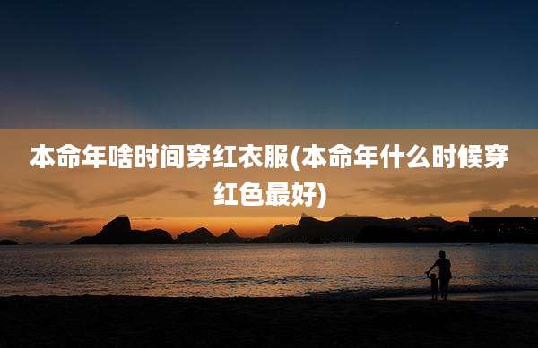 本命年啥时间穿红衣服(本命年什么时候穿红色最好)