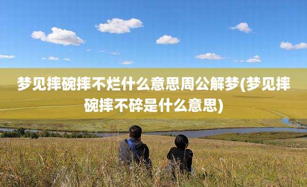 梦见摔碗摔不烂什么意思周公解梦(梦见摔碗摔不碎是什么意思)