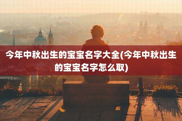 今年中秋出生的宝宝名字大全(今年中秋出生的宝宝名字怎么取)