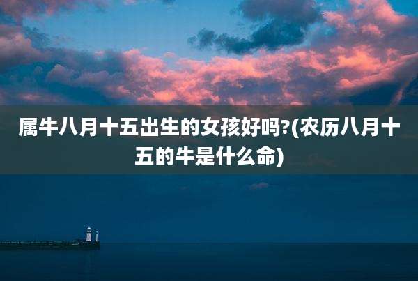 属牛八月十五出生的女孩好吗?(农历八月十五的牛是什么命)