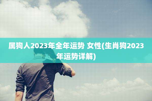 属狗人2023年全年运势 女性(生肖狗2023年运势详解)