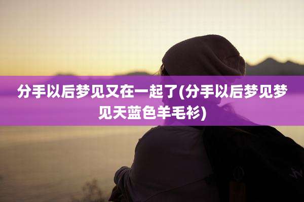 分手以后梦见又在一起了(分手以后梦见梦见天蓝色羊毛衫)