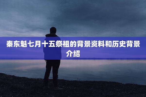 秦东魁七月十五祭祖的背景资料和历史背景介绍