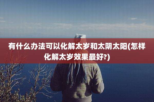 有什么办法可以化解太岁和太阴太阳(怎样化解太岁效果最好?)