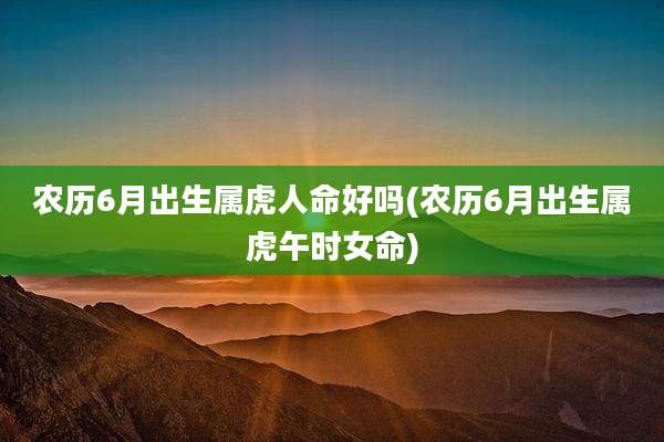 农历6月出生属虎人命好吗(农历6月出生属虎午时女命)
