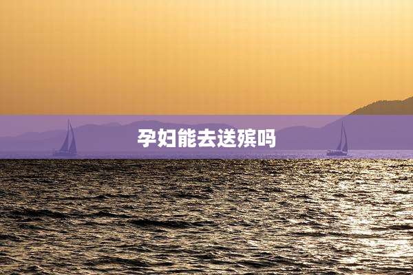 孕妇能去送殡吗