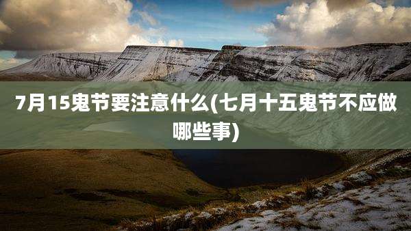 7月15鬼节要注意什么(七月十五鬼节不应做哪些事)