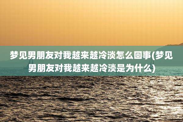 梦见男朋友对我越来越冷淡怎么回事(梦见男朋友对我越来越冷淡是为什么)