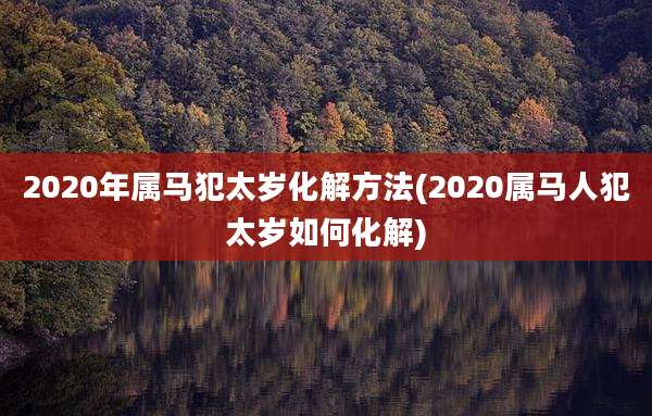 2020年属马犯太岁化解方法(2020属马人犯太岁如何化解)
